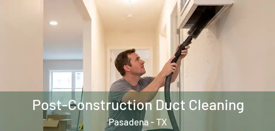 Post-Construction Duct Cleaning Pasadena - TX
